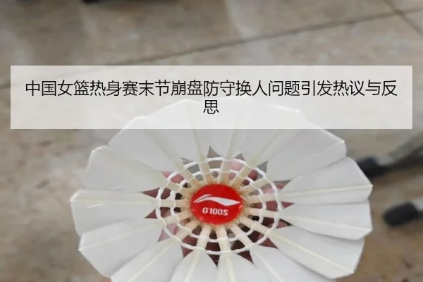 中国女篮热身赛末节崩盘防守换人问题引发热议与反思