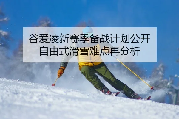 谷爱凌新赛季备战计划公开 自由式滑雪难点再分析