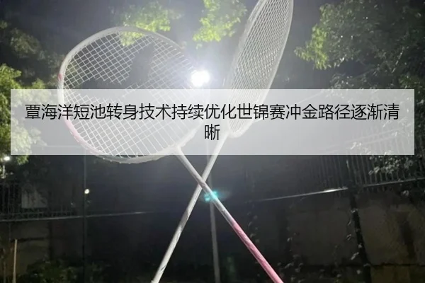 覃海洋短池转身技术持续优化世锦赛冲金路径逐渐清晰