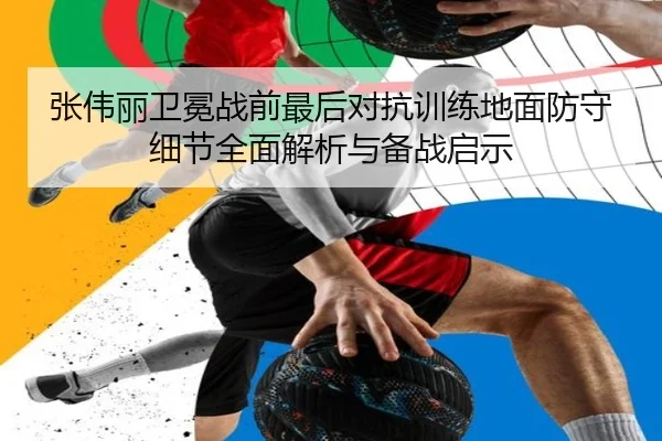 张伟丽卫冕战前最后对抗训练地面防守细节全面解析与备战启示