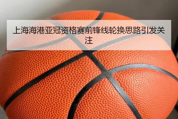 上海海港亚冠资格赛前锋线轮换思路引发关注