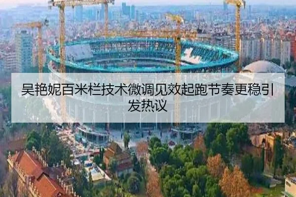 吴艳妮百米栏技术微调见效起跑节奏更稳引发热议