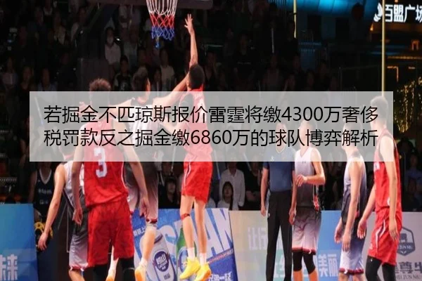 若掘金不匹琼斯报价雷霆将缴4300万奢侈税罚款反之掘金缴6860万的球队博弈解析